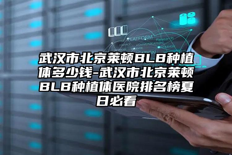 武汉市北京莱顿BLB种植体多少钱-武汉市北京莱顿BLB种植体医院排名榜夏日必看