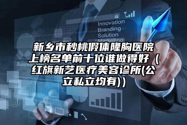 新乡市秒桃假体隆胸医院上榜名单前十位谁做得好（红旗新艺医疗美容诊所(公立私立均有)）
