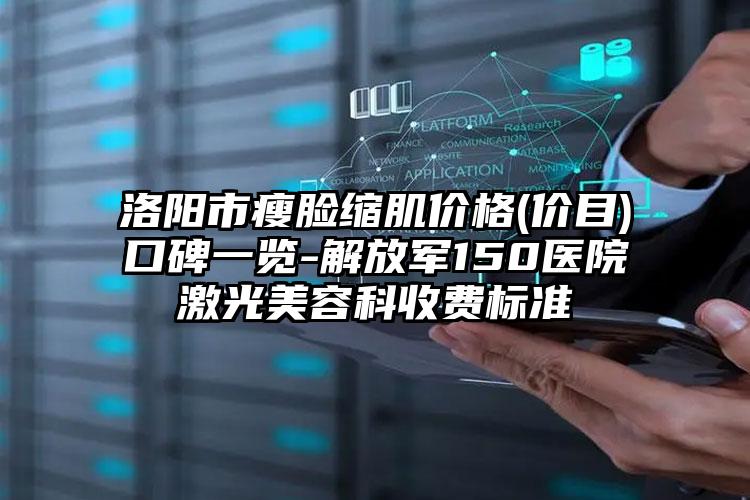 洛阳市瘦脸缩肌价格(价目)口碑一览-解放军150医院激光美容科收费标准