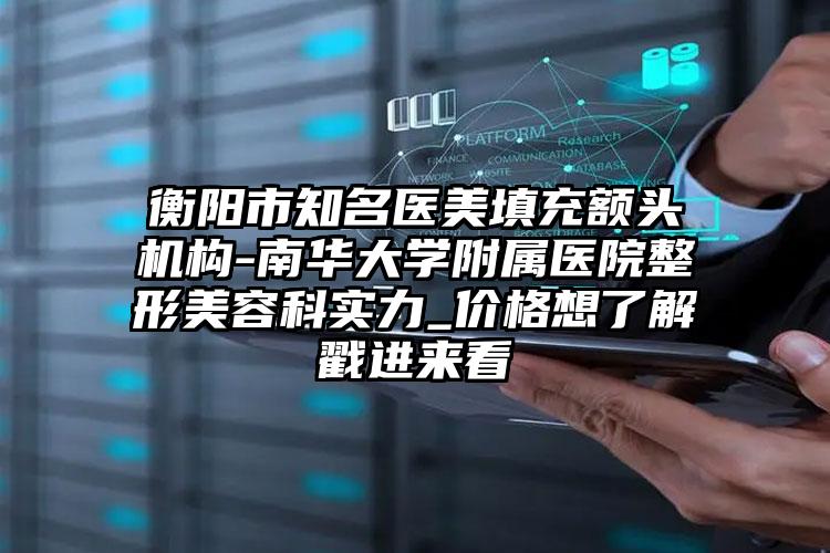 衡阳市知名医美填充额头机构-南华大学附属医院整形美容科实力_价格想了解戳进来看