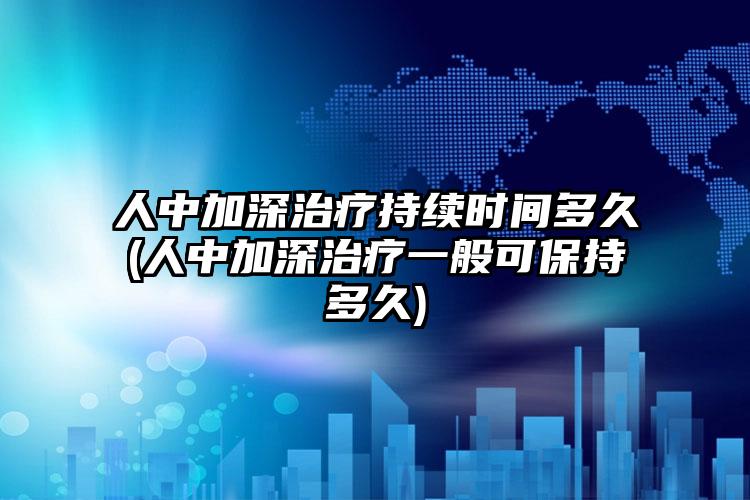 人中加深治疗持续时间多久(人中加深治疗一般可保持多久)