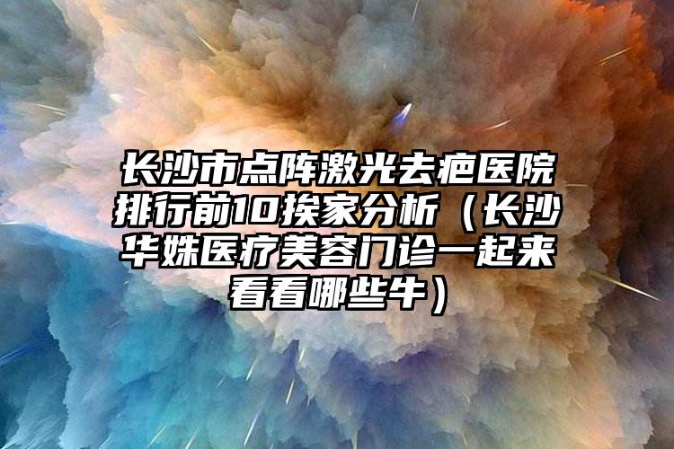 长沙市点阵激光去疤医院排行前10挨家分析（长沙华姝医疗美容门诊一起来看看哪些牛）