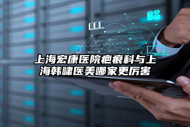 上海宏康医院疤痕科与上海韩啸医美哪家更厉害