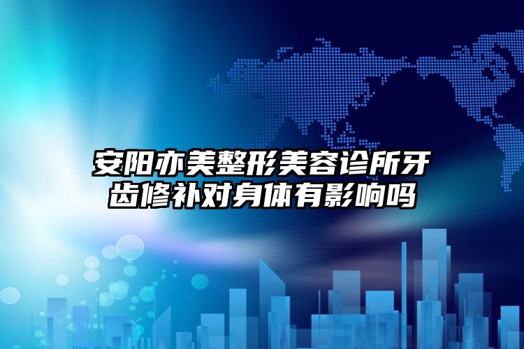 安阳亦美整形美容诊所牙齿修补对身体有影响吗