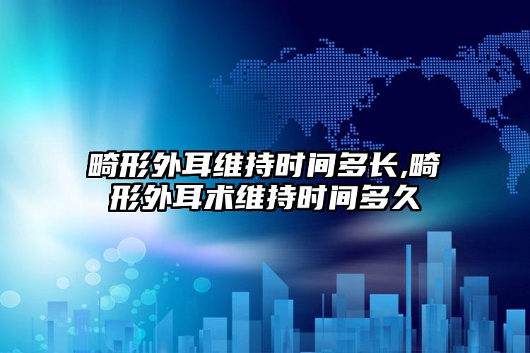 畸形外耳维持时间多长,畸形外耳术维持时间多久