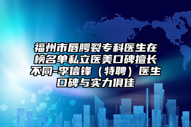 福州市唇腭裂专科医生在榜名单私立医美口碑擅长不同-李信锋（特聘）医生口碑与实力俱佳
