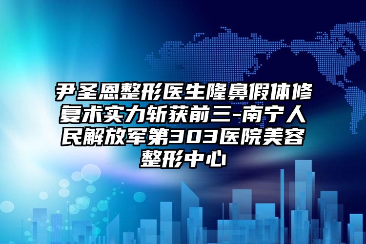 尹圣恩整形医生隆鼻假体修复术实力斩获前三-南宁人民解放军第303医院美容整形中心