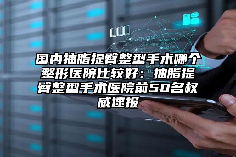 国内抽脂提臀整型手术哪个整形医院比较好：抽脂提臀整型手术医院前50名权威速报