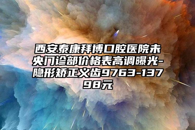 西安泰康拜博口腔医院未央门诊部价格表高调曝光-隐形矫正义齿9763-13798元