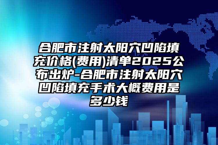 合肥市注射太阳穴凹陷填充价格(费用)清单2025公布出炉-合肥市注射太阳穴凹陷填充手术大概费用是多少钱