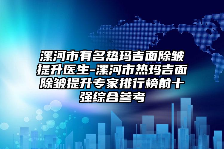 漯河市有名热玛吉面除皱提升医生-漯河市热玛吉面除皱提升专家排行榜前十强综合参考