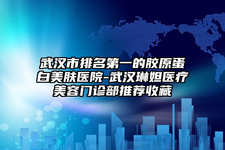 武汉市排名第一的胶原蛋白美肤医院-武汉琳妲医疗美容门诊部推荐收藏