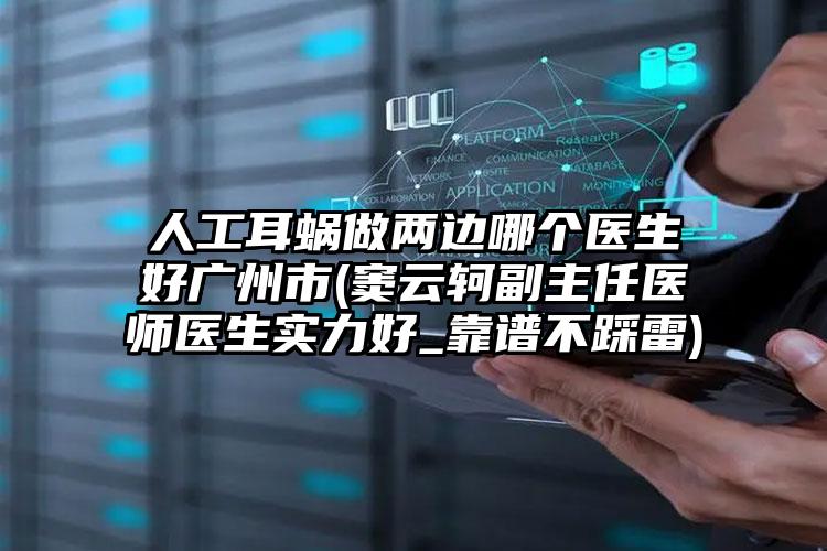 人工耳蜗做两边哪个医生好广州市(窦云轲副主任医师医生实力好_靠谱不踩雷)