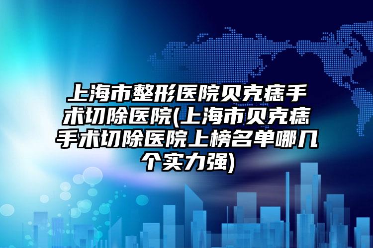 上海市整形医院贝克痣手术切除医院(上海市贝克痣手术切除医院上榜名单哪几个实力强)