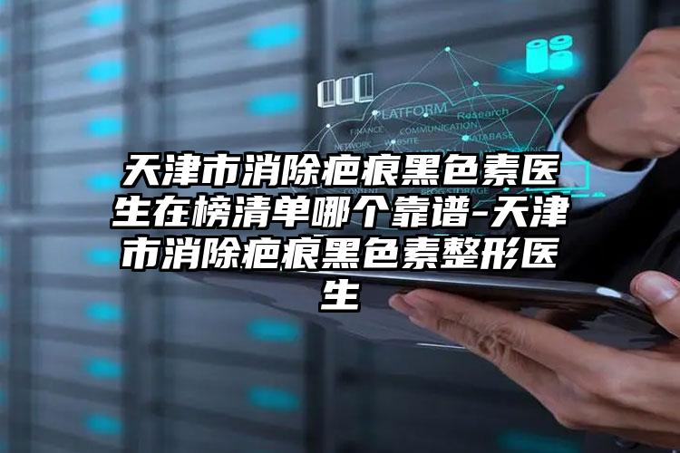 天津市消除疤痕黑色素医生在榜清单哪个靠谱-天津市消除疤痕黑色素整形医生