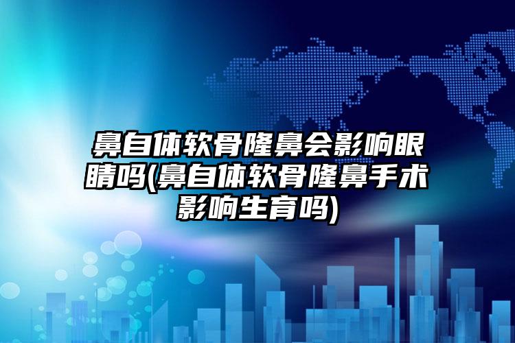 鼻自体软骨隆鼻会影响眼睛吗(鼻自体软骨隆鼻手术影响生育吗)