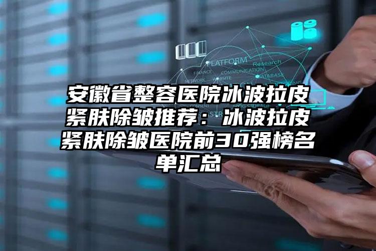 安徽省整容医院冰波拉皮紧肤除皱推荐：冰波拉皮紧肤除皱医院前30强榜名单汇总