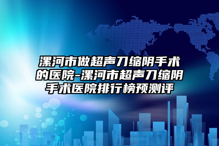 漯河市做超声刀缩阴手术的医院-漯河市超声刀缩阴手术医院排行榜预测评