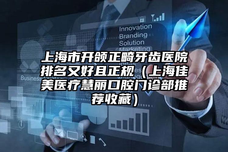 上海市开颌正畸牙齿医院排名又好且正规（上海佳美医疗慧丽口腔门诊部推荐收藏）
