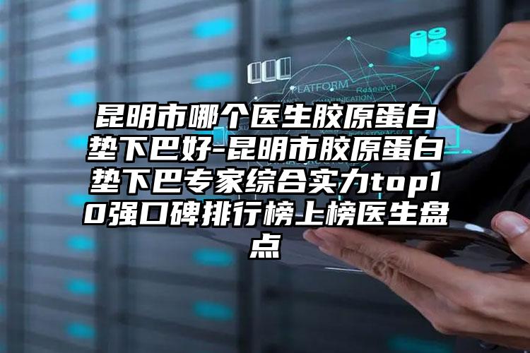 昆明市哪个医生胶原蛋白垫下巴好-昆明市胶原蛋白垫下巴专家综合实力top10强口碑排行榜上榜医生盘点