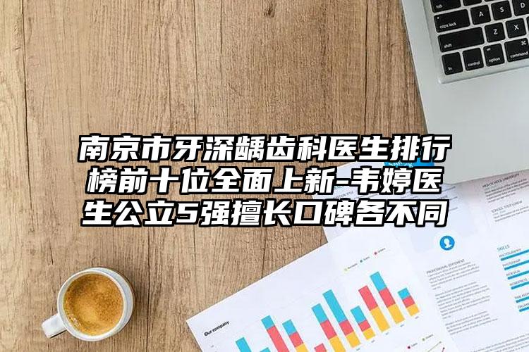南京市牙深龋齿科医生排行榜前十位全面上新-韦婷医生公立5强擅长口碑各不同