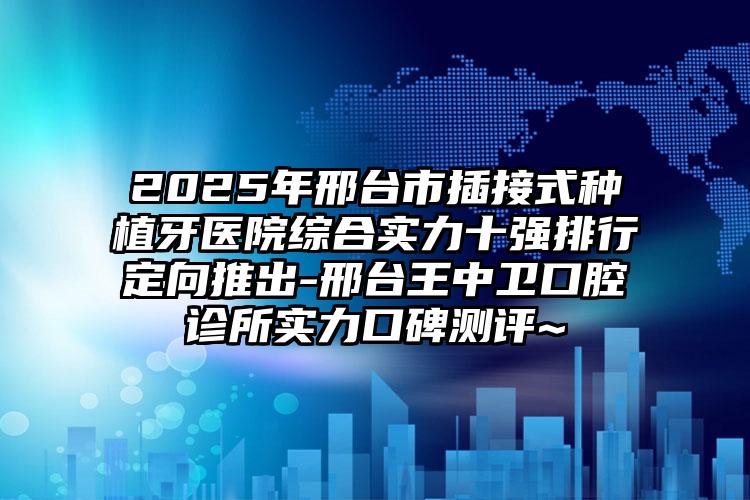 2025年邢台市插接式种植牙医院综合实力十强排行定向推出-邢台王中卫口腔诊所实力口碑测评~