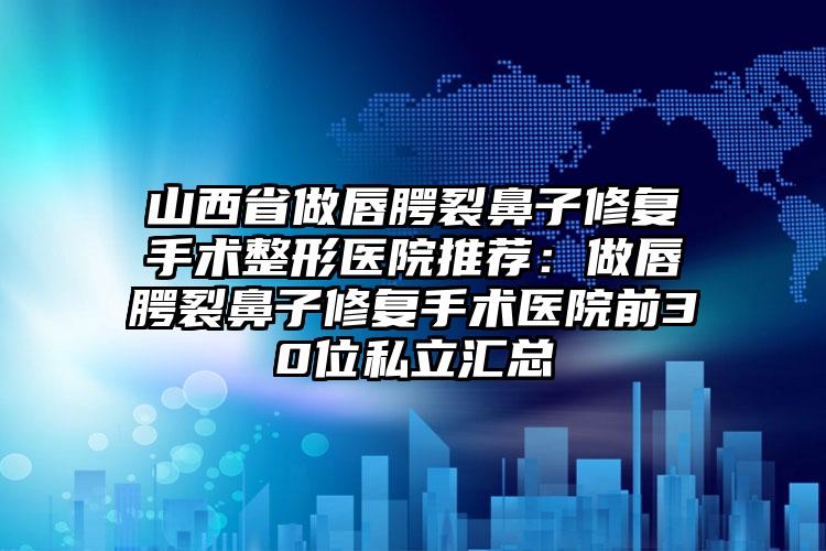 山西省做唇腭裂鼻子修复手术整形医院推荐：做唇腭裂鼻子修复手术医院前30位私立汇总