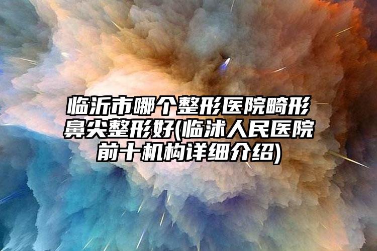 临沂市哪个整形医院畸形鼻尖整形好(临沭人民医院前十机构详细介绍)