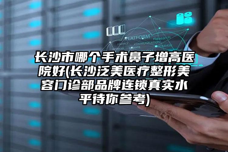 长沙市哪个手术鼻子增高医院好(长沙泛美医疗整形美容门诊部品牌连锁真实水平待你参考)