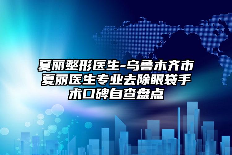 夏丽整形医生-乌鲁木齐市夏丽医生专业去除眼袋手术口碑自查盘点