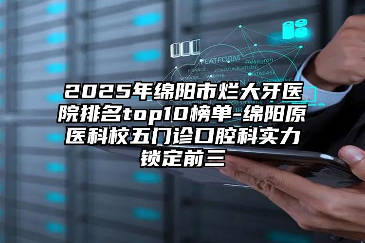 2025年绵阳市烂大牙医院排名top10榜单-绵阳原医科校五门诊口腔科实力锁定前三