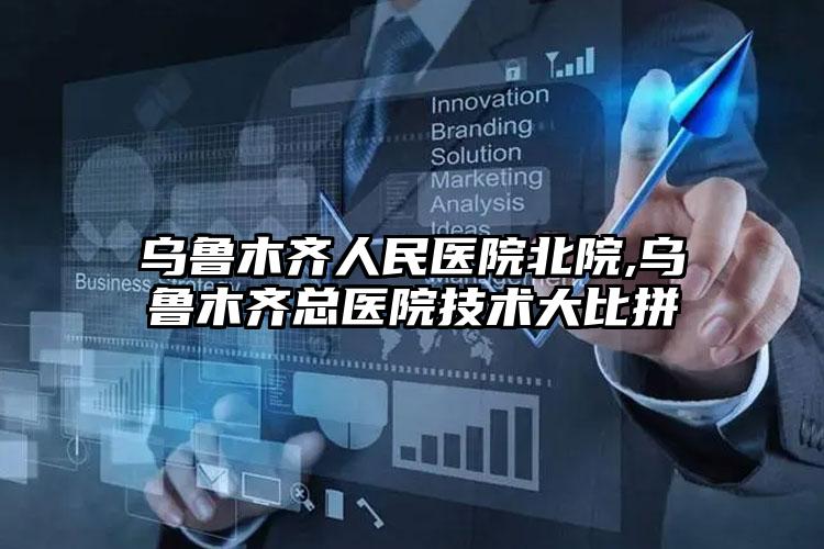 乌鲁木齐人民医院北院,乌鲁木齐总医院技术大比拼