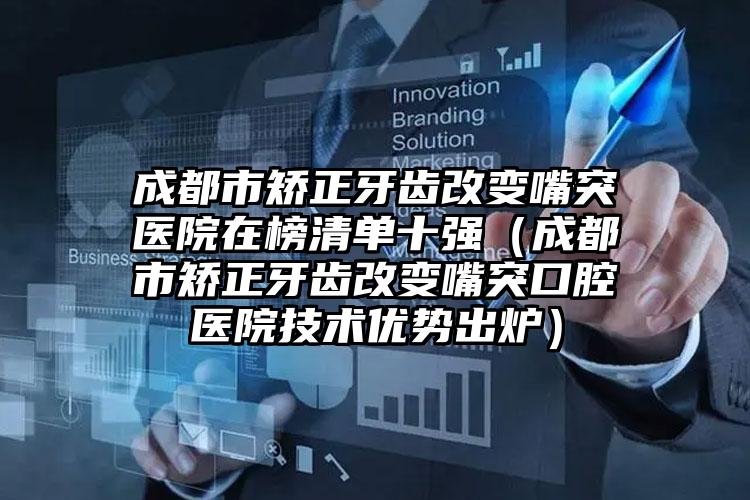 成都市矫正牙齿改变嘴突医院在榜清单十强（成都市矫正牙齿改变嘴突口腔医院技术优势出炉）