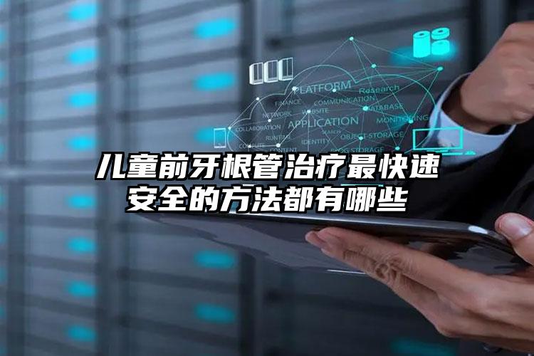 儿童前牙根管治疗最快速安全的方法都有哪些