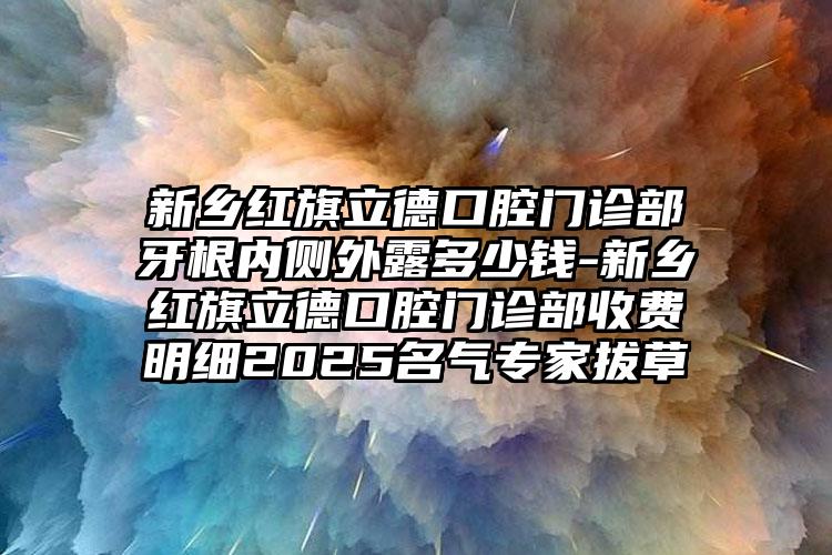 新乡红旗立德口腔门诊部牙根内侧外露多少钱-新乡红旗立德口腔门诊部收费明细2025名气专家拔草