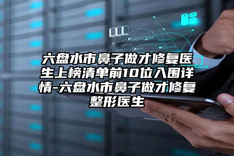 六盘水市鼻子做才修复医生上榜清单前10位入围详情-六盘水市鼻子做才修复整形医生