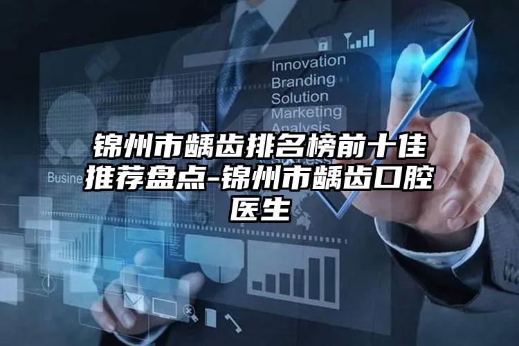 锦州市龋齿排名榜前十佳推荐盘点-锦州市龋齿口腔医生