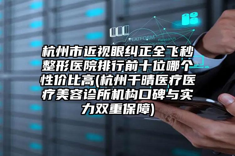 杭州市近视眼纠正全飞秒整形医院排行前十位哪个性价比高(杭州千晴医疗医疗美容诊所机构口碑与实力双重保障)