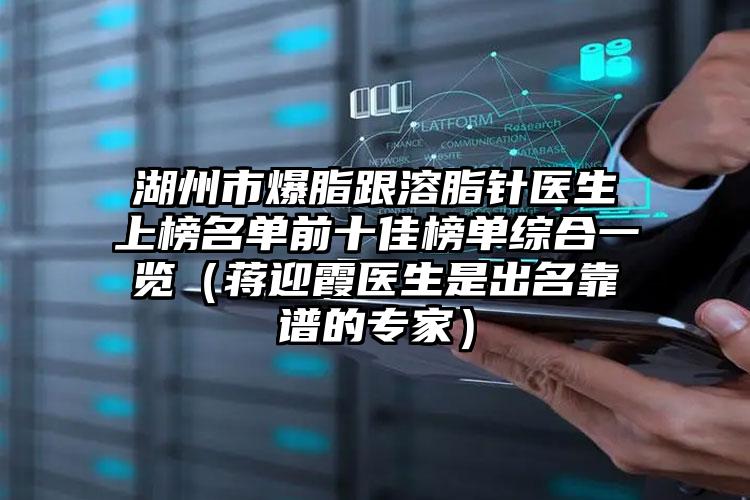 湖州市爆脂跟溶脂针医生上榜名单前十佳榜单综合一览（蒋迎霞医生是出名靠谱的专家）