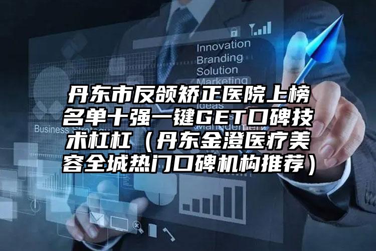 丹东市反颌矫正医院上榜名单十强一键GET口碑技术杠杠（丹东金澄医疗美容全城热门口碑机构推荐）