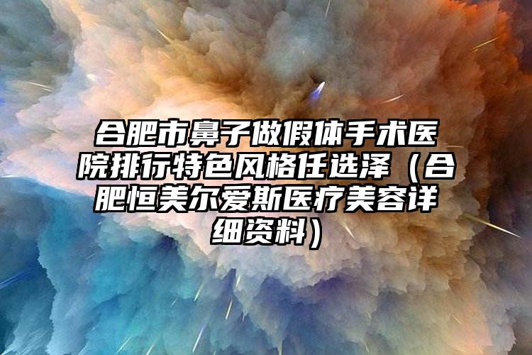 合肥市鼻子做假体手术医院排行特色风格任选泽（合肥恒美尔爱斯医疗美容详细资料）