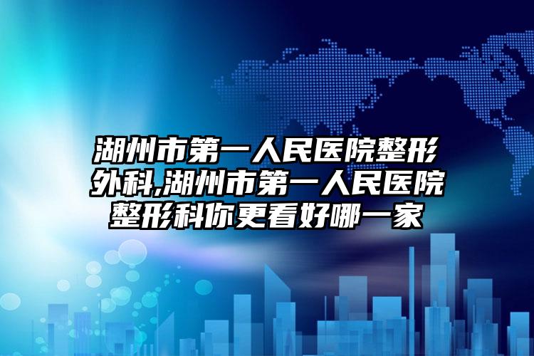 湖州市第一人民医院整形外科,湖州市第一人民医院整形科你更看好哪一家