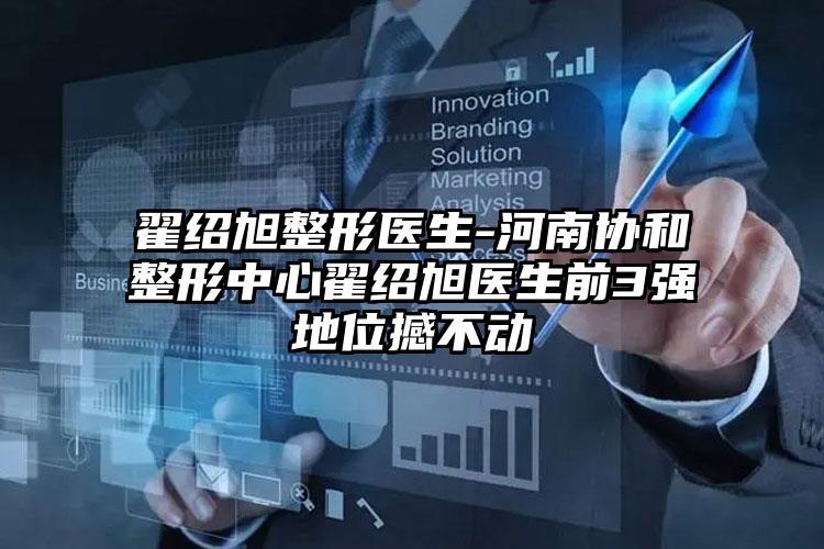 翟绍旭整形医生-河南协和整形中心翟绍旭医生前3强地位撼不动