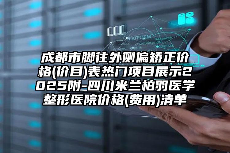 成都市脚往外侧偏矫正价格(价目)表热门项目展示2025附-四川米兰柏羽医学整形医院价格(费用)清单