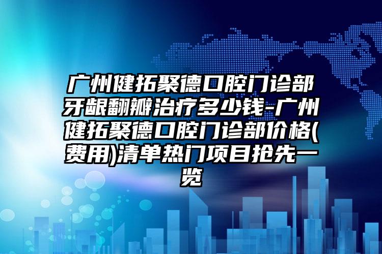 广州健拓聚德口腔门诊部牙龈翻瓣治疗多少钱-广州健拓聚德口腔门诊部价格(费用)清单热门项目抢先一览