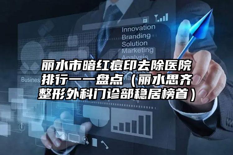 丽水市暗红痘印去除医院排行一一盘点（丽水思齐整形外科门诊部稳居榜首）