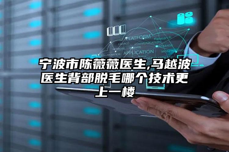 宁波市陈薇薇医生,马越波医生背部脱毛哪个技术更上一楼
