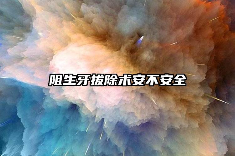 阻生牙拔除术安不安全