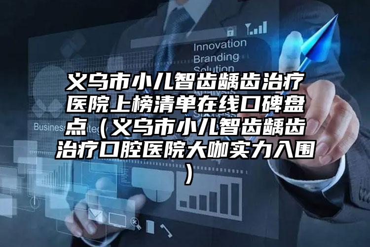 义乌市小儿智齿龋齿治疗医院上榜清单在线口碑盘点（义乌市小儿智齿龋齿治疗口腔医院大咖实力入围）