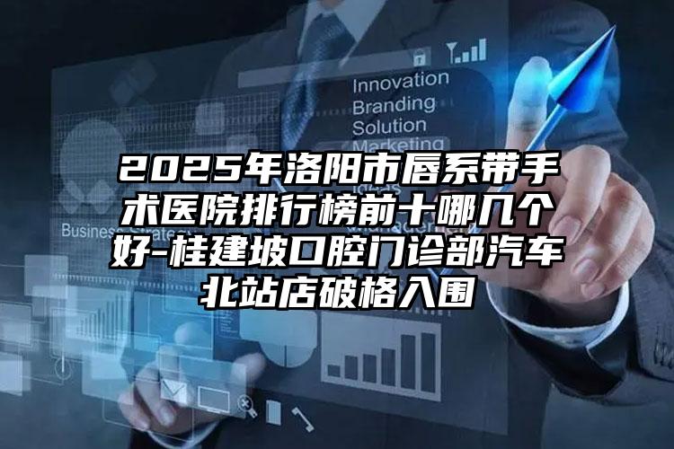 2025年洛阳市唇系带手术医院排行榜前十哪几个好-桂建坡口腔门诊部汽车北站店破格入围
